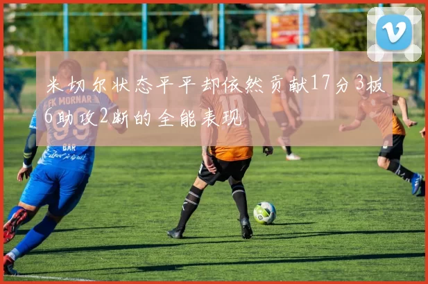 米切尔状态平平却依然贡献17分3板6助攻2断的全能表现