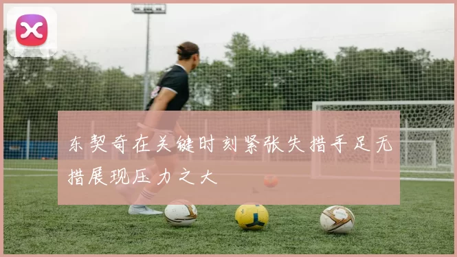 东契奇在关键时刻紧张失措手足无措展现压力之大