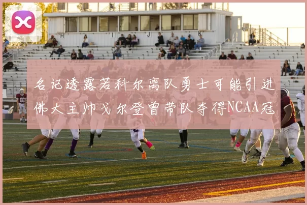 名记透露若科尔离队勇士可能引进佛大主帅戈尔登曾带队夺得NCAA冠军