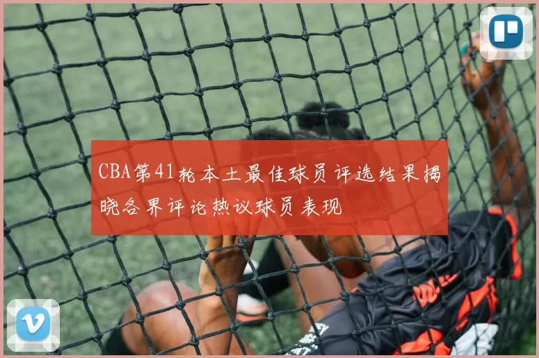 CBA第41轮本土最佳球员评选结果揭晓各界评论热议球员表现