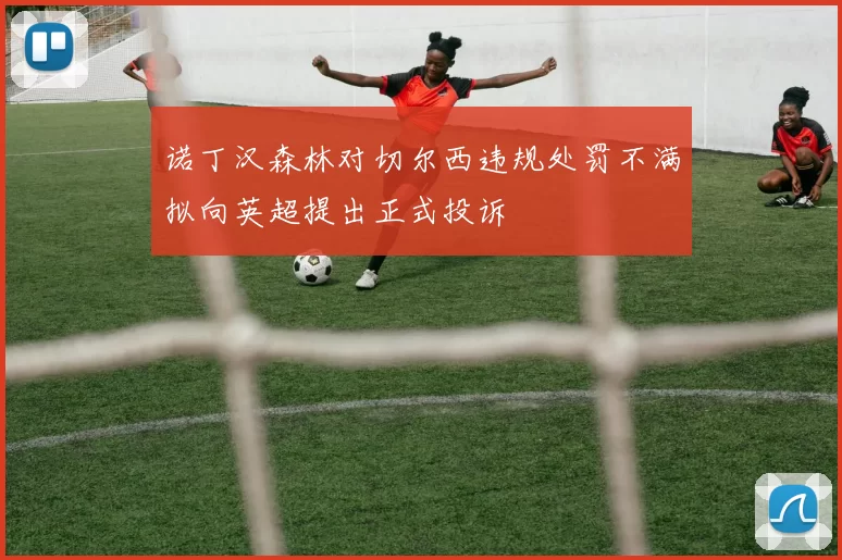 诺丁汉森林对切尔西违规处罚不满拟向英超提出正式投诉