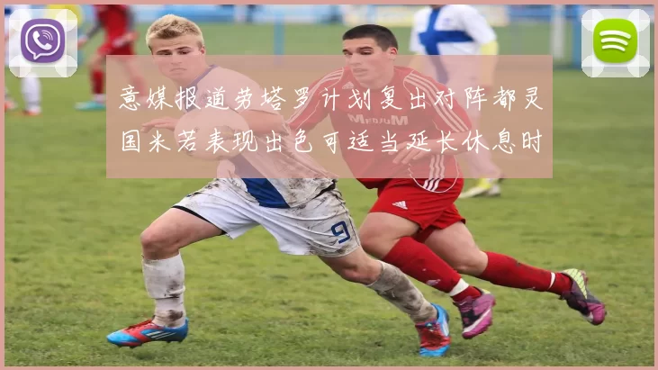 意媒报道劳塔罗计划复出对阵都灵国米若表现出色可适当延长休息时间