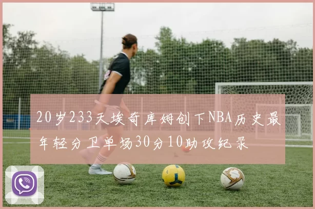 20岁233天埃奇库姆创下NBA历史最年轻分卫单场30分10助攻纪录