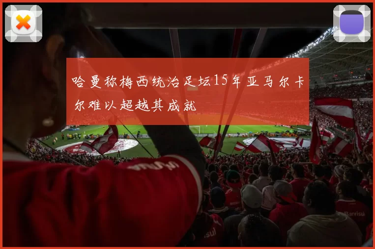 哈曼称梅西统治足坛15年亚马尔卡尔难以超越其成就