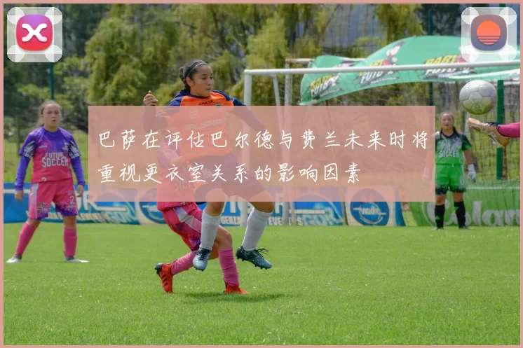 巴萨在评估巴尔德与费兰未来时将重视更衣室关系的影响因素