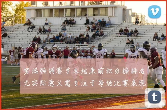 努诺强调赛季未结束前积分榜排名无实际意义需专注于每场比赛表现