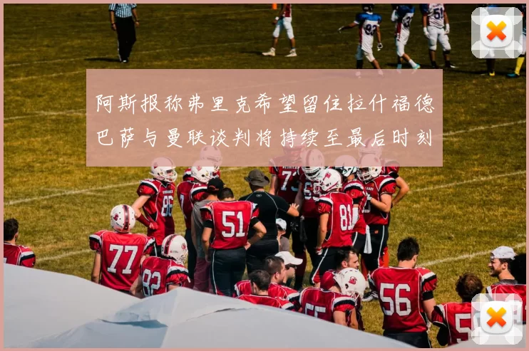 阿斯报称弗里克希望留住拉什福德巴萨与曼联谈判将持续至最后时刻