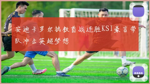 安迪卡罗尔执教首战连胜KSI豪言带队冲击英超梦想