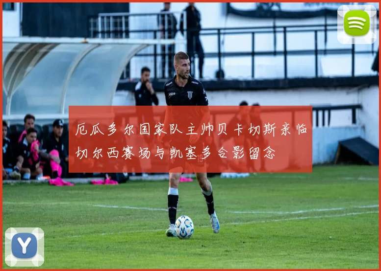 厄瓜多尔国家队主帅贝卡切斯亲临切尔西赛场与凯塞多合影留念