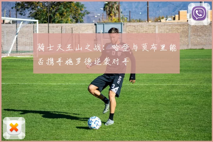骑士天王山之战：哈登与莫布里能否携手施罗德逆袭对手