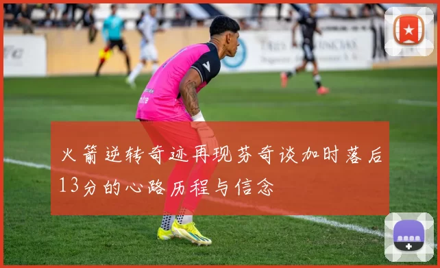 火箭逆转奇迹再现芬奇谈加时落后13分的心路历程与信念