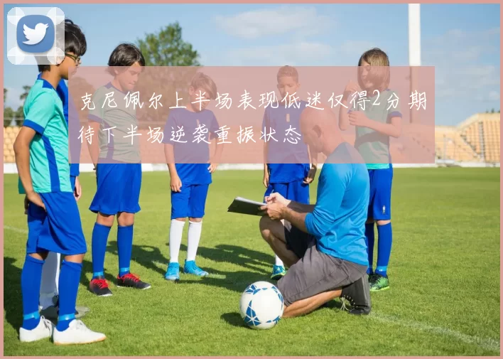 克尼佩尔上半场表现低迷仅得2分期待下半场逆袭重振状态