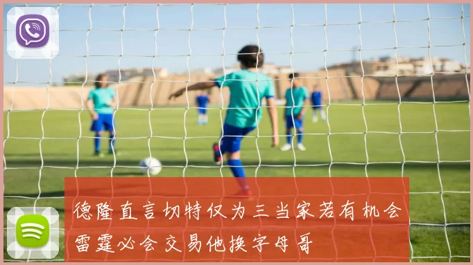德隆直言切特仅为三当家若有机会雷霆必会交易他换字母哥