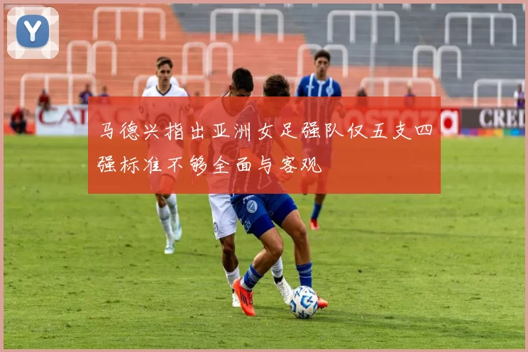 马德兴指出亚洲女足强队仅五支四强标准不够全面与客观