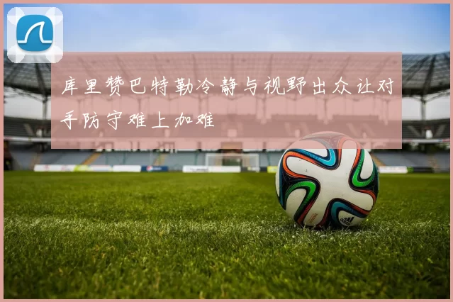 库里赞巴特勒冷静与视野出众让对手防守难上加难