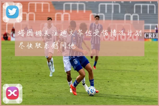 塔图姆关注迪文岑佐受伤情况计划尽快联系慰问他