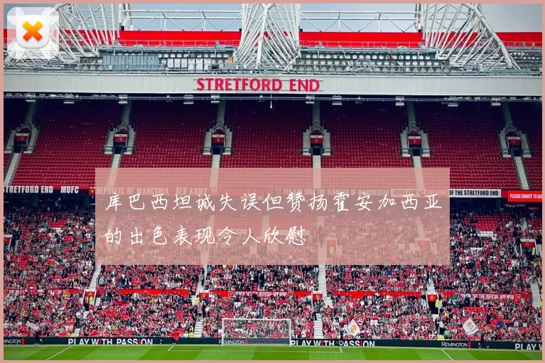 库巴西坦诚失误但赞扬霍安加西亚的出色表现令人欣慰