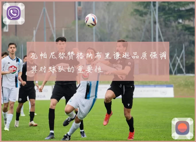 孔帕尼称赞格纳布里谦逊品质强调其对球队的重要性