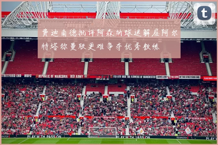 费迪南德批评阿森纳球迷解雇阿尔特塔称曼联更难争夺优秀教练